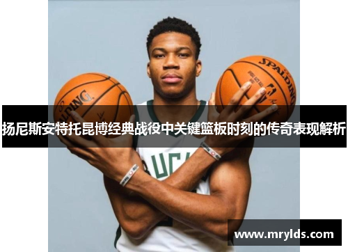 扬尼斯安特托昆博经典战役中关键篮板时刻的传奇表现解析