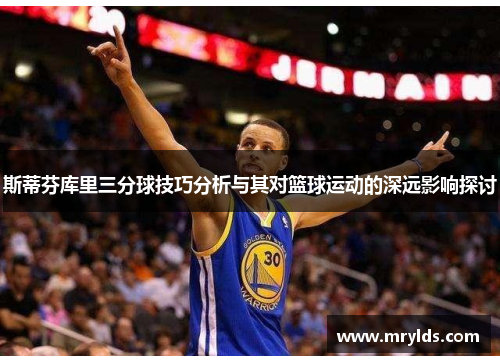 斯蒂芬库里三分球技巧分析与其对篮球运动的深远影响探讨