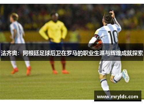 法齐奥：阿根廷足球后卫在罗马的职业生涯与辉煌成就探索