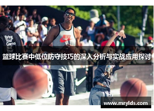 篮球比赛中低位防守技巧的深入分析与实战应用探讨