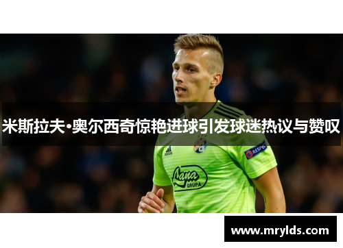 米斯拉夫·奥尔西奇惊艳进球引发球迷热议与赞叹