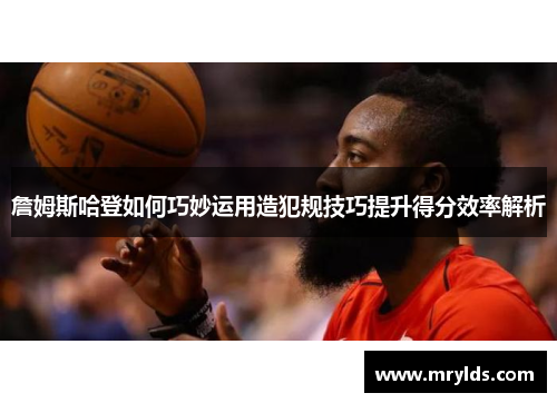詹姆斯哈登如何巧妙运用造犯规技巧提升得分效率解析