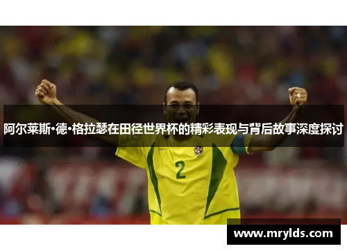 阿尔莱斯·德·格拉瑟在田径世界杯的精彩表现与背后故事深度探讨