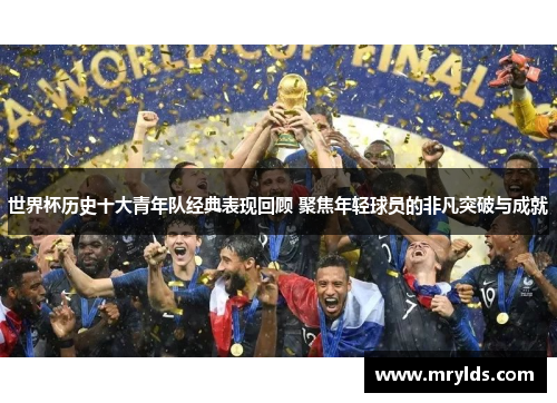 世界杯历史十大青年队经典表现回顾 聚焦年轻球员的非凡突破与成就