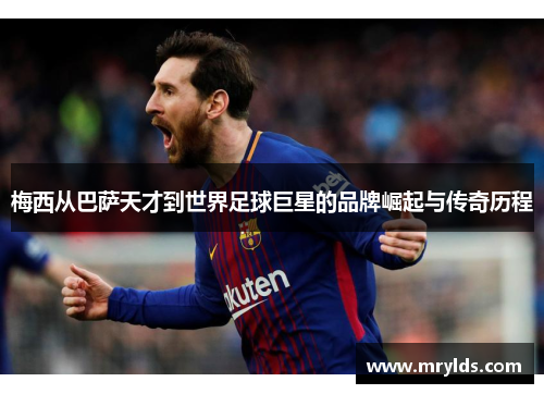 梅西从巴萨天才到世界足球巨星的品牌崛起与传奇历程