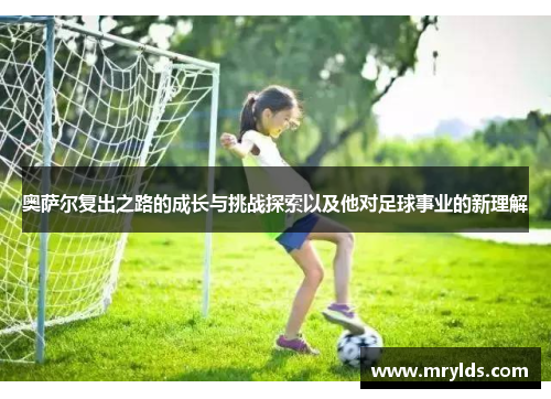 奥萨尔复出之路的成长与挑战探索以及他对足球事业的新理解