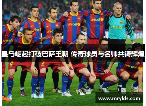 皇马崛起打破巴萨王朝 传奇球员与名帅共铸辉煌