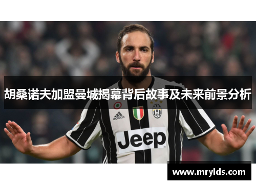 胡桑诺夫加盟曼城揭幕背后故事及未来前景分析