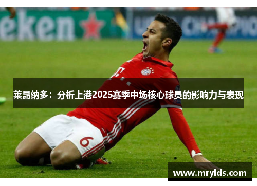 莱昂纳多:分析上港2025赛季中场核心球员的影响力与表现 莱昂纳多:分析上港2025赛季中场核心球员的影响力与表现