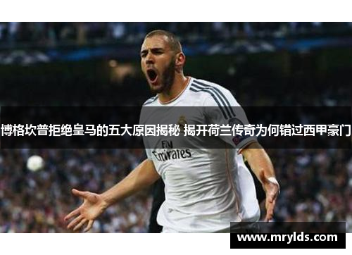 博格坎普拒绝皇马的五大原因揭秘 揭开荷兰传奇为何错过西甲豪门