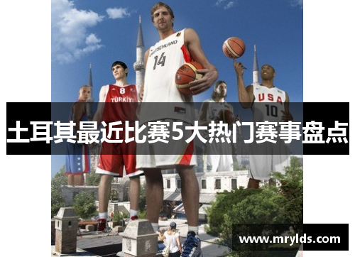 土耳其最近比赛5大热门赛事盘点 土耳其最近比赛5大热门赛事盘点