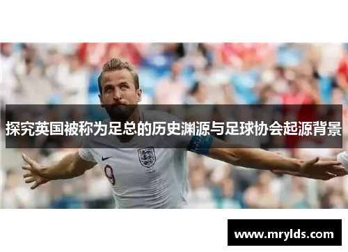 探究英国被称为足总的历史渊源与足球协会起源背景