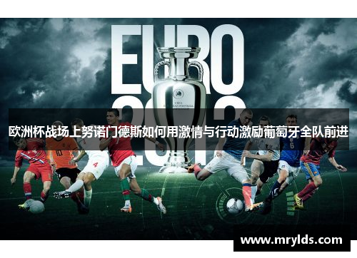 欧洲杯战场上努诺门德斯如何用激情与行动激励葡萄牙全队前进