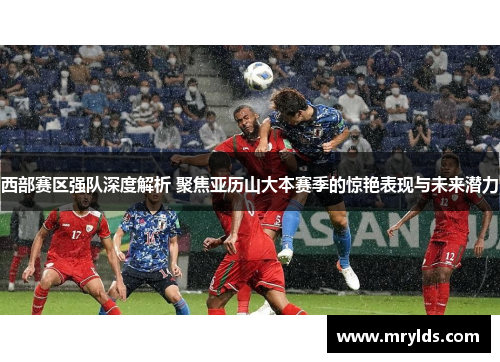 西部赛区强队深度解析 聚焦亚历山大本赛季的惊艳表现与未来潜力