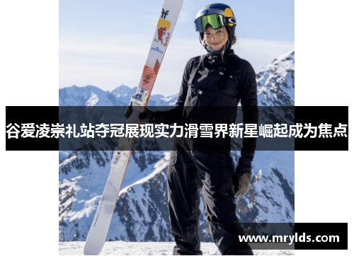 谷爱凌崇礼站夺冠展现实力滑雪界新星崛起成为焦点
