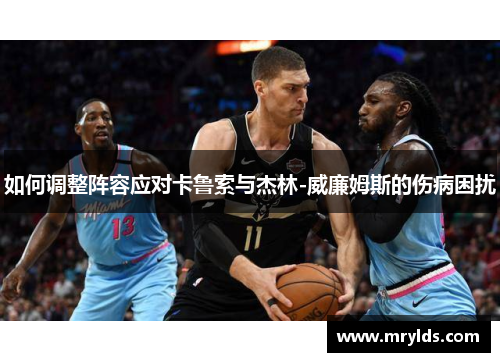 如何调整阵容应对卡鲁索与杰林-威廉姆斯的伤病困扰