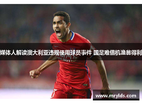 媒体人解读澳大利亚违规使用球员事件 国足难借机渔翁得利