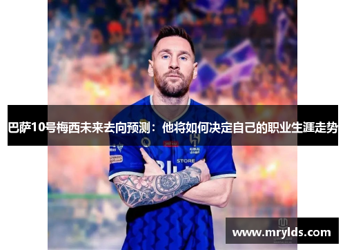 巴萨10号梅西未来去向预测：他将如何决定自己的职业生涯走势
