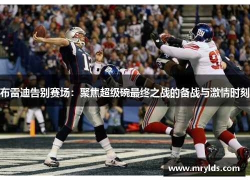 布雷迪告别赛场：聚焦超级碗最终之战的备战与激情时刻
