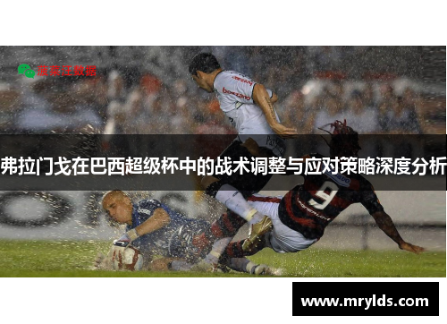 弗拉门戈在巴西超级杯中的战术调整与应对策略深度分析