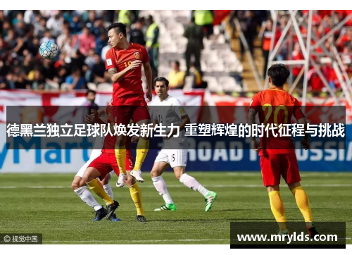 德黑兰独立足球队焕发新生力 重塑辉煌的时代征程与挑战