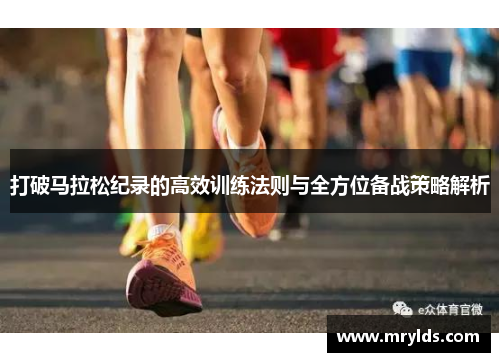 打破马拉松纪录的高效训练法则与全方位备战策略解析
