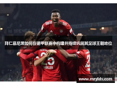 拜仁慕尼黑如何在德甲联赛中构建并持续巩固其足球王朝地位 拜仁慕尼黑如何在德甲联赛中构建并持续巩固其足球王朝地位