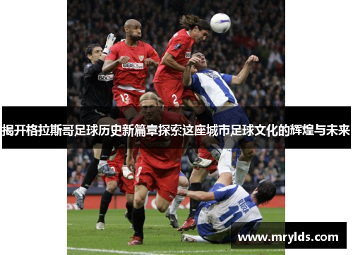 揭开格拉斯哥足球历史新篇章探索这座城市足球文化的辉煌与未来