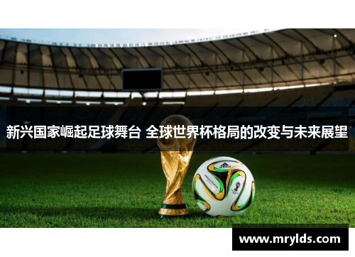 新兴国家崛起足球舞台 全球世界杯格局的改变与未来展望