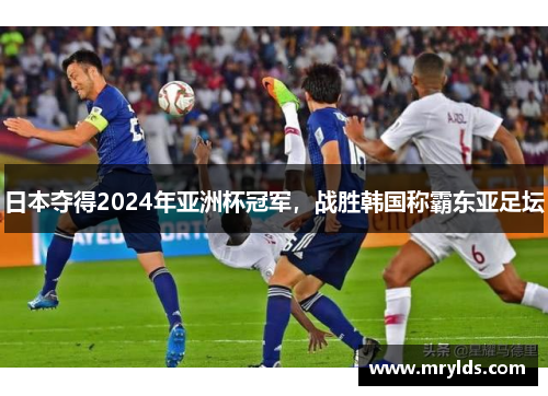 日本夺得2024年亚洲杯冠军，战胜韩国称霸东亚足坛