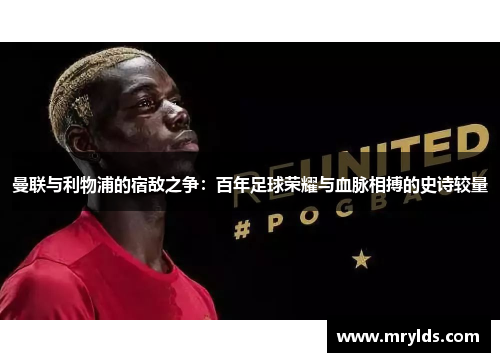 曼联与利物浦的宿敌之争：百年足球荣耀与血脉相搏的史诗较量