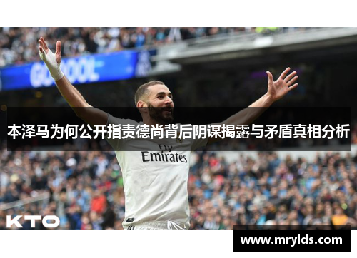 本泽马为何公开指责德尚背后阴谋揭露与矛盾真相分析