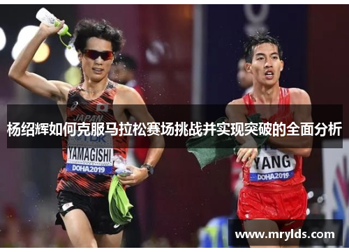 杨绍辉如何克服马拉松赛场挑战并实现突破的全面分析 杨绍辉如何克服马拉松赛场挑战并实现突破的全面分析