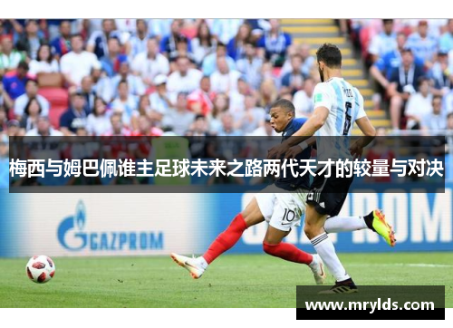 梅西与姆巴佩谁主足球未来之路两代天才的较量与对决 梅西与姆巴佩谁主足球未来之路两代天才的较量与对决