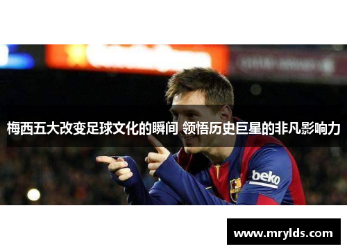 梅西五大改变足球文化的瞬间 领悟历史巨星的非凡影响力